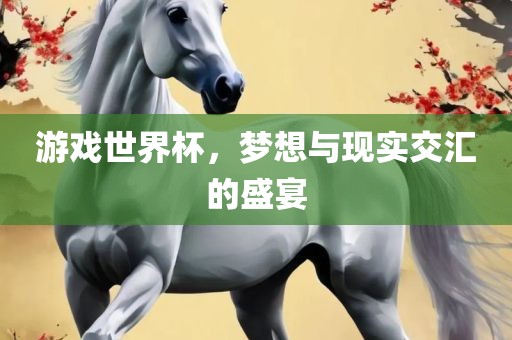 游戏世界杯，梦想与现实交汇的盛宴