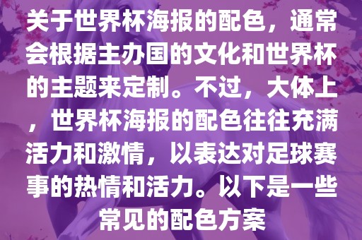 关于世界杯海报的配色，通常会根据主办国的文化和世界杯的主题来定制。不过，大体上，世界杯海报的配色往往充满活力和激情，以表达对足球赛事的热情和活力。以下是一些常见的配色方案