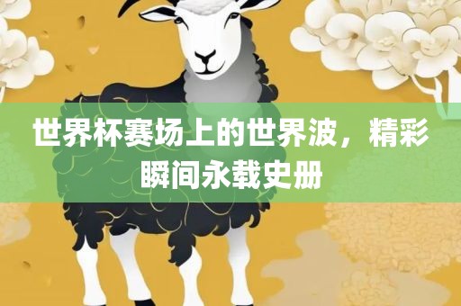 世界杯赛场上的世界波，精彩瞬间永载史册