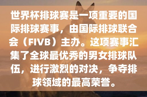 世界杯排球赛是一项重要的国际排球赛事，由国际排球联合会（FIVB）主办。这项赛事汇集了全球最优秀的男女排球队伍，进行激烈的对决，争夺排球领域的最高荣誉。