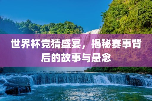 世界杯竞猜盛宴，揭秘赛事背后的故事与悬念