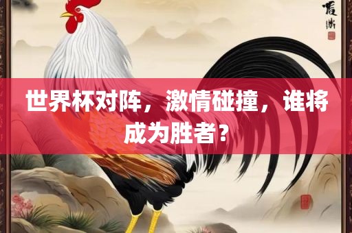 世界杯对阵，激情碰撞，谁将成为胜者？