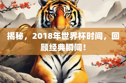 揭秘，2018年世界杯时间，回顾经典瞬间！