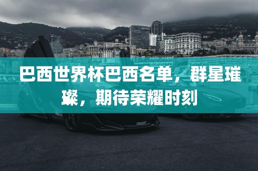 巴西世界杯巴西名单，群星璀璨，期待荣耀时刻