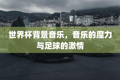 世界杯背景音乐，音乐的魔力与足球的激情