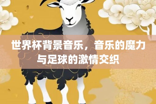 世界杯背景音乐，音乐的魔力与足球的激情交织