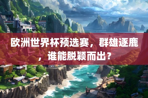 欧洲世界杯预选赛，群雄逐鹿，谁能脱颖而出？