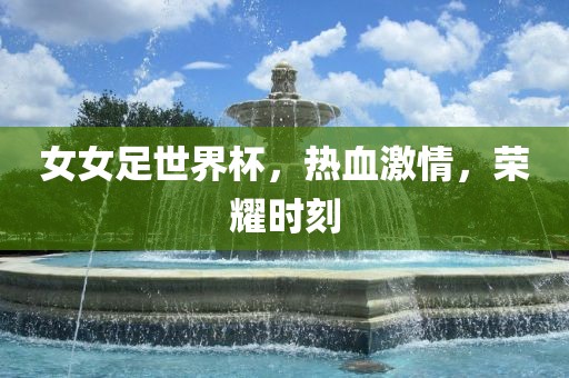 女女足世界杯，热血激情，荣耀时刻