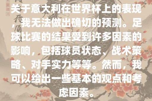 关于意大利在世界杯上的表现，我无法做出确切的预测。足球比赛的结果受到许多因素的影响，包括球员状态、战术策略、对手实力等等。然而，我可以给出一些基本的观点和考虑因素。