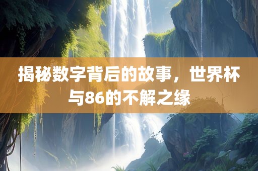 揭秘数字背后的故事，世界杯与86的不解之缘