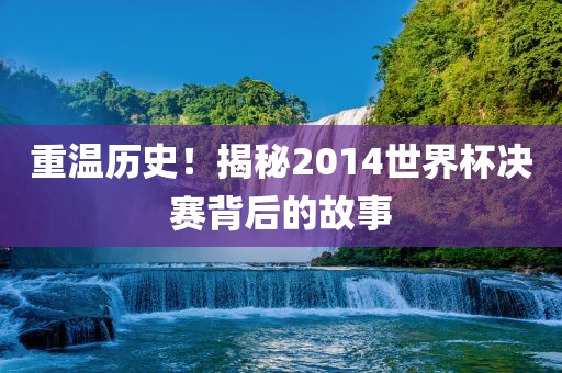 重温历史！揭秘2014世界杯决赛背后的故事
