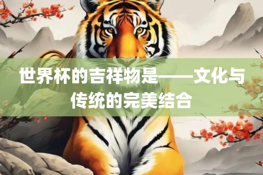 世界杯的吉祥物是——文化与传统的完美结合