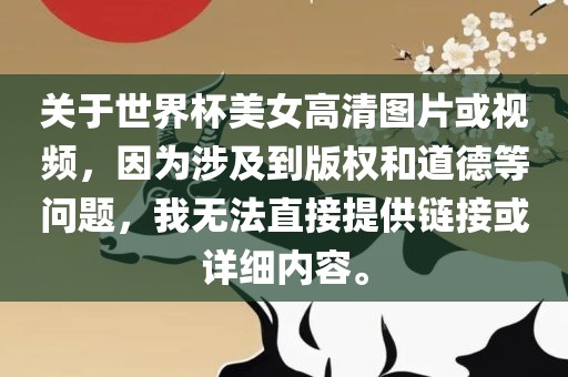 关于世界杯美女高清图片或视频，因为涉及到版权和道德等问题，我无法直接提供链接或详细内容。