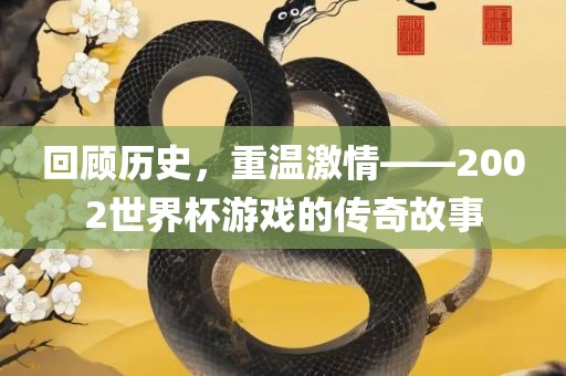 回顾历史，重温激情——2002世界杯游戏的传奇故事