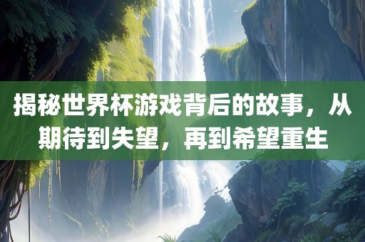 揭秘世界杯游戏背后的故事，从期待到失望，再到希望重生