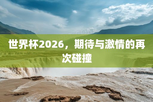 世界杯2026，期待与激情的再次碰撞