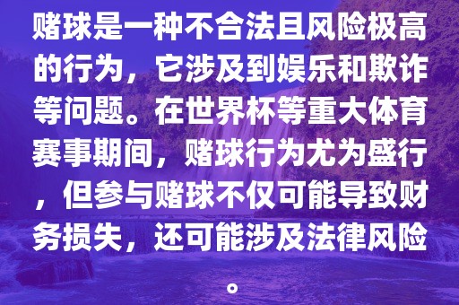赌球是一种不合法且风险极高的行为，它涉及到娱乐和欺诈等问题。在世界杯等重大体育赛事期间，赌球行为尤为盛行，但参与赌球不仅可能导致财务损失，还可能涉及法律风险。