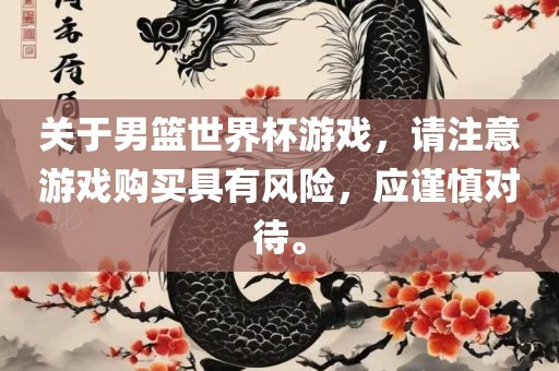 关于男篮世界杯游戏，请注意游戏购买具有风险，应谨慎对待。
