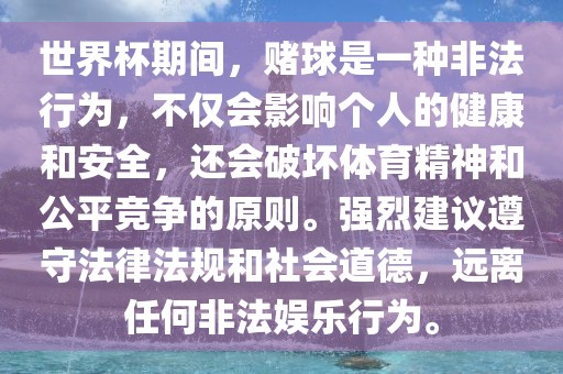 世界杯期间，赌球是一种非法行为，不仅会影响个人的健康和安全，还会破坏体育精神和公平竞争的原则。强烈建议遵守法律法规和社会道德，远离任何非法娱乐行为。