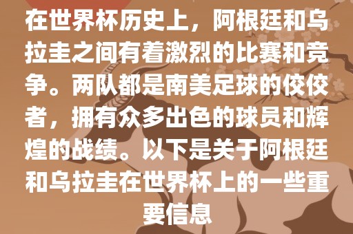 在世界杯历史上，阿根廷和乌拉圭之间有着激烈的比赛和竞争。两队都是南美足球的佼佼者，拥有众多出色的球员和辉煌的战绩。以下是关于阿根廷和乌拉圭在世界杯上的一些重要信息