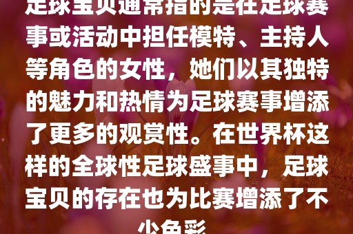 足球宝贝通常指的是在足球赛事或活动中担任模特、主持人等角色的女性，她们以其独特的魅力和热情为足球赛事增添了更多的观赏性。在世界杯这样的全球性足球盛事中，足球宝贝的存在也为比赛增添了不少色彩。