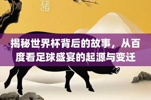揭秘世界杯背后的故事，从百度看足球盛宴的起源与变迁