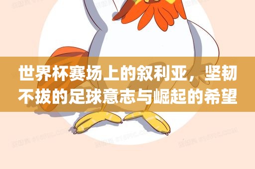 世界杯赛场上的叙利亚，坚韧不拔的足球意志与崛起的希望