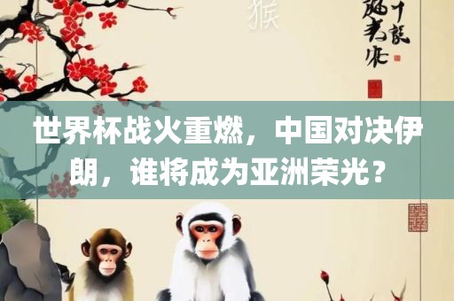 世界杯战火重燃，中国对决伊朗，谁将成为亚洲荣光？