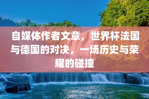 自媒体作者文章，世界杯法国与德国的对决，一场历史与荣耀的碰撞