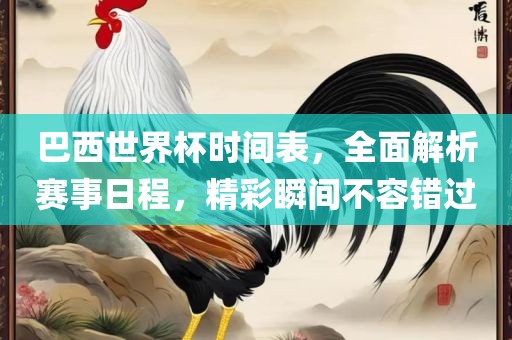 巴西世界杯时间表，全面解析赛事日程，精彩瞬间不容错过
