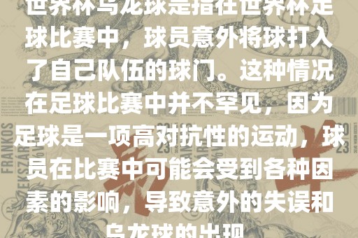 世界杯乌龙球是指在世界杯足球比赛中，球员意外将球打入了自己队伍的球门。这种情况在足球比赛中并不罕见，因为足球是一项高对抗性的运动，球员在比赛中可能会受到各种因素的影响，导致意外的失误和乌龙球的出现。