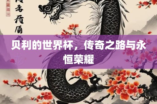 贝利的世界杯，传奇之路与永恒荣耀
