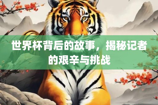 世界杯背后的故事，揭秘记者的艰辛与挑战