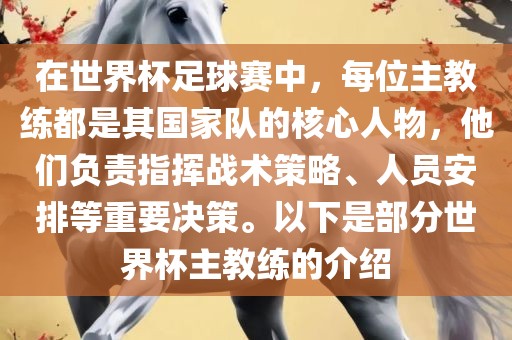 在世界杯足球赛中，每位主教练都是其国家队的核心人物，他们负责指挥战术策略、人员安排等重要决策。以下是部分世界杯主教练的介绍