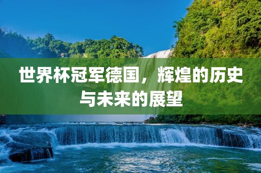 世界杯冠军德国，辉煌的历史与未来的展望