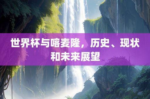 世界杯与喀麦隆，历史、现状和未来展望