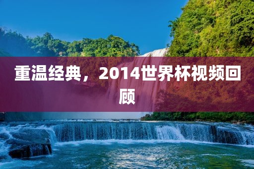 重温经典，2014世界杯视频回顾