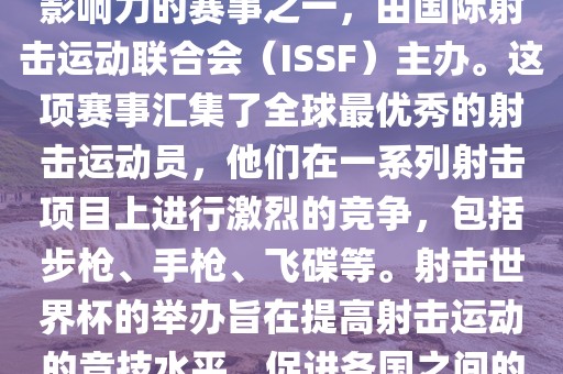 射击世界杯是射击运动中最具影响力的赛事之一，由国际射击运动联合会（ISSF）主办。这项赛事汇集了全球最优秀的射击运动员，他们在一系列射击项目上进行激烈的竞争，包括步枪、手枪、飞碟等。射击世界杯的举办旨在提高射击运动的竞技水平，促进各国之间的交流与合作。