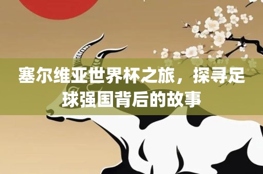 塞尔维亚世界杯之旅，探寻足球强国背后的故事