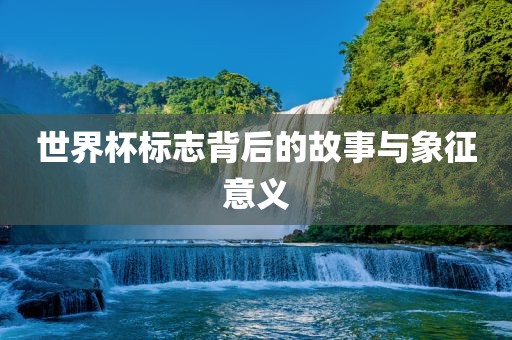 世界杯标志背后的故事与象征意义