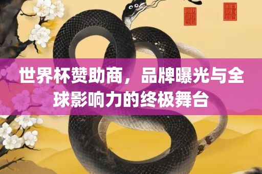 世界杯赞助商，品牌曝光与全球影响力的终极舞台
