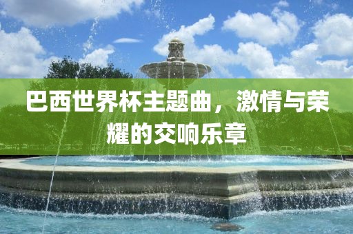 巴西世界杯主题曲，激情与荣耀的交响乐章洛阳市法福文化传播有限公司