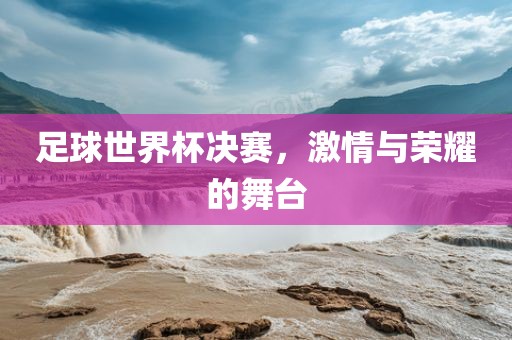足球世界杯洛阳市法福文化传播有限公司决赛，激情与荣耀的舞台
