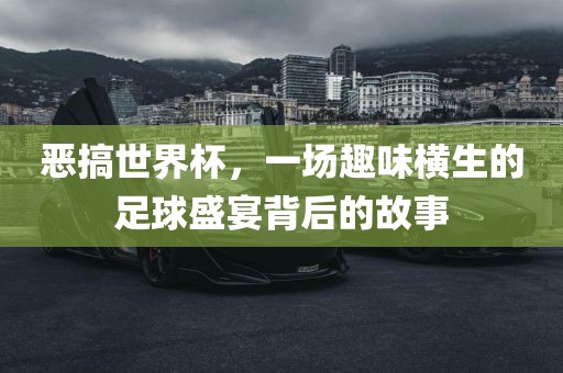 恶搞世界杯，一场趣味横生洛阳市法福文化传播有限公司的足球盛宴背后的故事