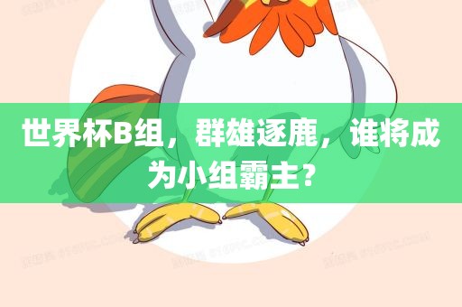 世界杯B组，群雄逐鹿，谁将成为小组霸主？