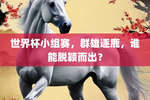 世界杯小组赛，群雄逐鹿，谁能脱颖而出？洛阳市法福文化传播有限公司