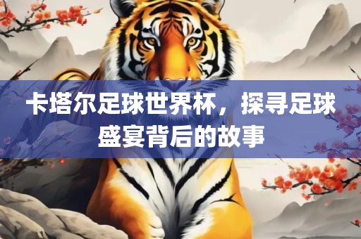 卡塔尔足球世界杯，洛阳市法福文化传播有限公司探寻足球盛宴背后的故事