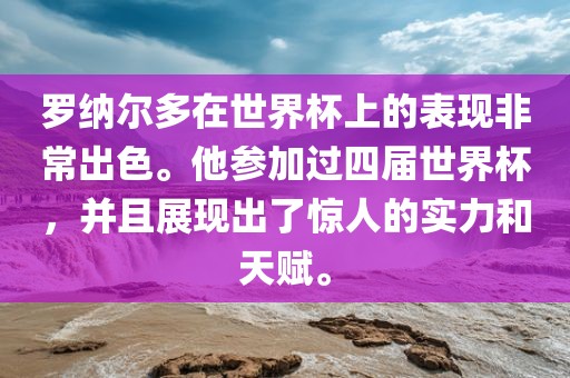 罗纳尔多在世界杯上的表现非常出色。他参加过四届世界杯，并且展现出了惊人的实力和天赋。