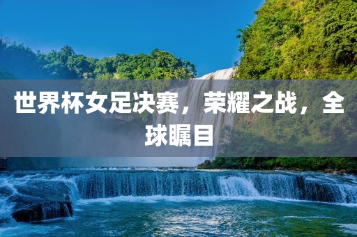 世界杯女足决赛，荣耀之战，全球瞩目洛阳市法福文化传播有限公司