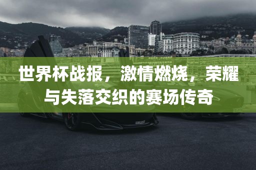 世界杯战报，激情燃烧，荣耀与失落交织的赛场传奇